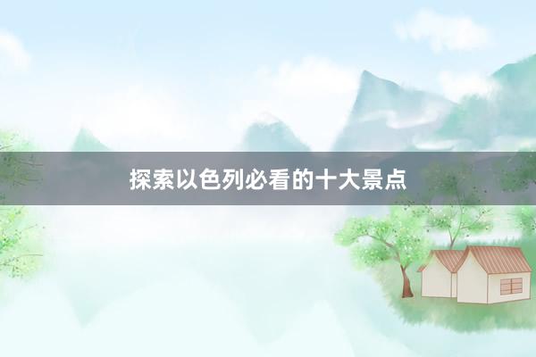 探索以色列必看的十大景点