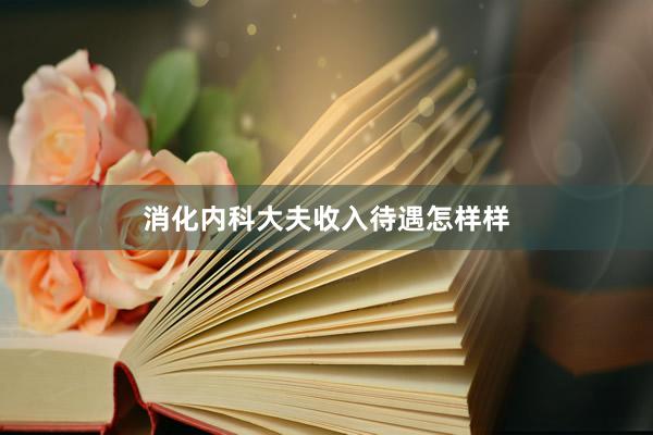 消化内科大夫收入待遇怎样样