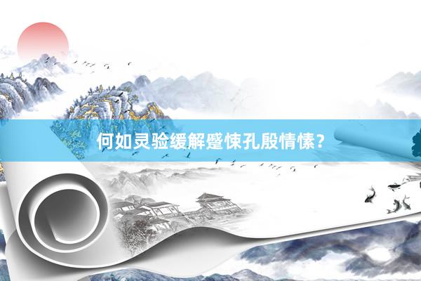何如灵验缓解蹙悚孔殷情愫？